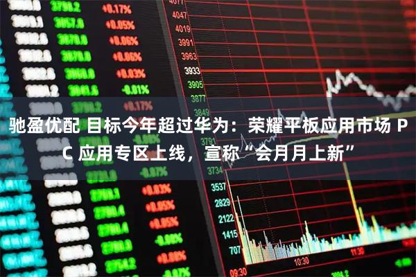 驰盈优配 目标今年超过华为：荣耀平板应用市场 PC 应用专区上线，宣称“会月月上新”