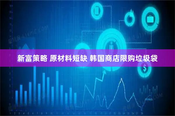 新富策略 原材料短缺 韩国商店限购垃圾袋