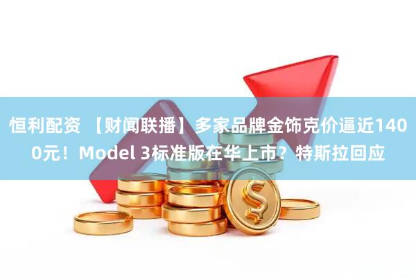 恒利配资 【财闻联播】多家品牌金饰克价逼近1400元！Model 3标准版在华上市？特斯拉回应