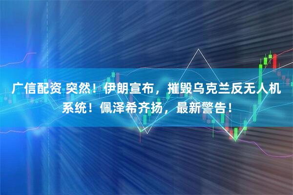 广信配资 突然！伊朗宣布，摧毁乌克兰反无人机系统！佩泽希齐扬，最新警告！