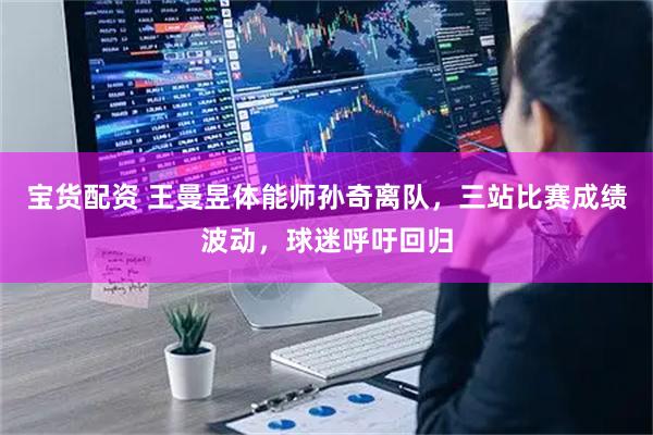 宝货配资 王曼昱体能师孙奇离队，三站比赛成绩波动，球迷呼吁回归