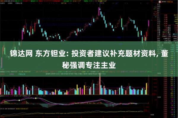 锦达网 东方钽业: 投资者建议补充题材资料, 董秘强调专注主业