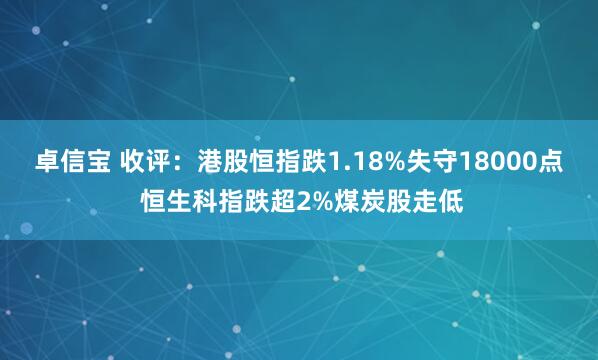 卓信宝 收评：港股恒指跌1.18%失守18000点 恒生科指跌超2%煤炭股走低