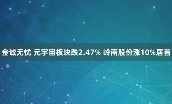 金诚无忧 元宇宙板块跌2.47% 岭南股份涨10%居首