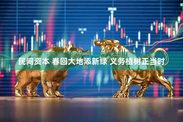 民间资本 春回大地添新绿 义务植树正当时
