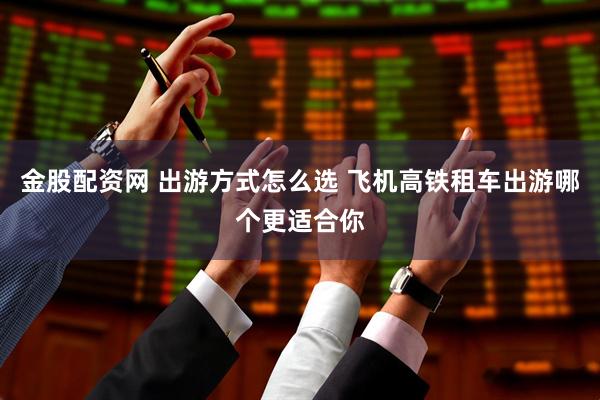 金股配资网 出游方式怎么选 飞机高铁租车出游哪个更适合你