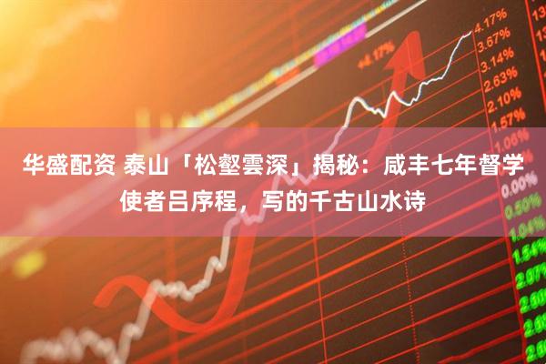 华盛配资 泰山「松壑雲深」揭秘：咸丰七年督学使者吕序程，写的千古山水诗