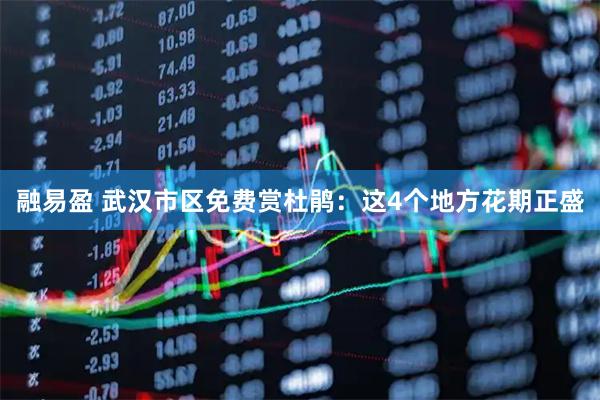 融易盈 武汉市区免费赏杜鹃：这4个地方花期正盛