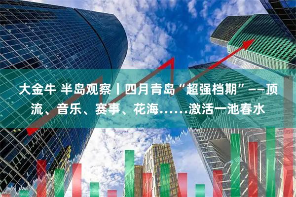 大金牛 半岛观察丨四月青岛“超强档期”——顶流、音乐、赛事、花海……激活一池春水