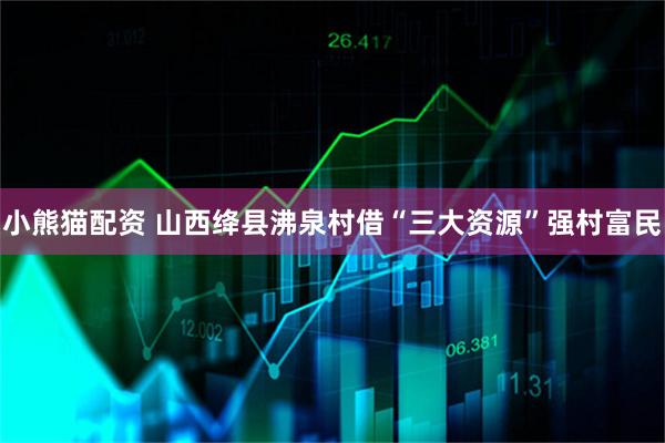 小熊猫配资 山西绛县沸泉村借“三大资源”强村富民