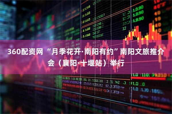 360配资网 “月季花开·南阳有约”南阳文旅推介会（襄阳·十堰站）举行