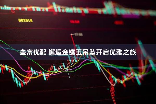 垒富优配 邂逅金镶玉吊坠开启优雅之旅