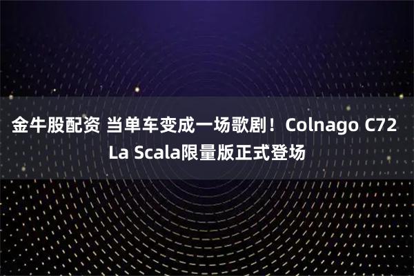金牛股配资 当单车变成一场歌剧！Colnago C72 La Scala限量版正式登场