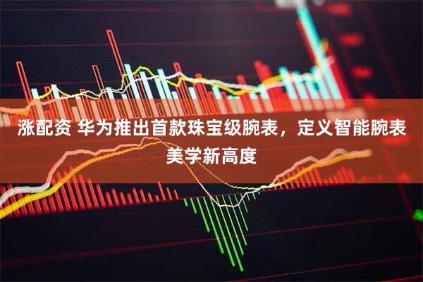 涨配资 华为推出首款珠宝级腕表，定义智能腕表美学新高度