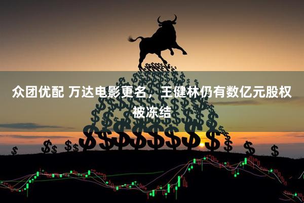 众团优配 万达电影更名，王健林仍有数亿元股权被冻结