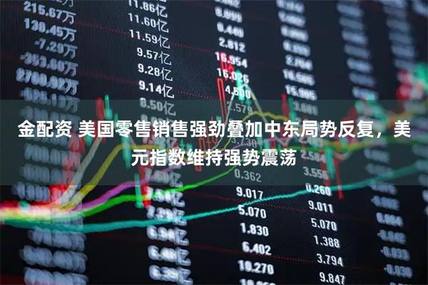 金配资 美国零售销售强劲叠加中东局势反复，美元指数维持强势震荡