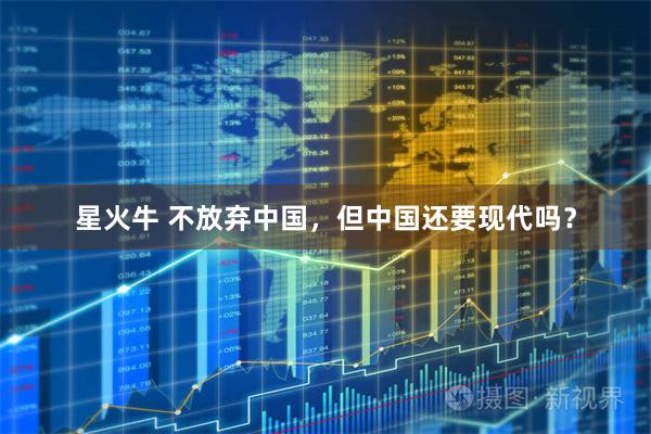 星火牛 不放弃中国,但中国还要现代吗?