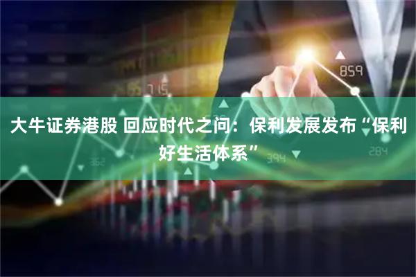 大牛证券港股 回应时代之问：保利发展发布“保利好生活体系”