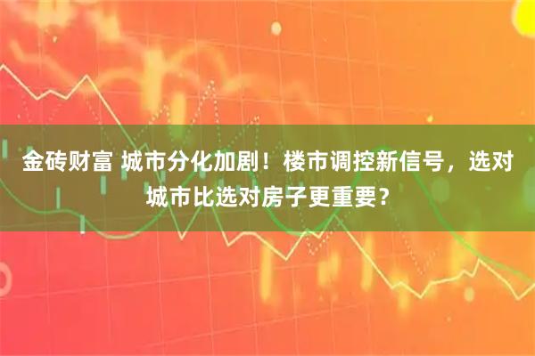 金砖财富 城市分化加剧！楼市调控新信号，选对城市比选对房子更重要？