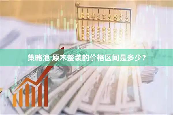 策略池 原木整装的价格区间是多少？