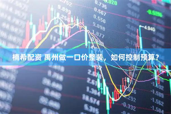 楠希配资 禹州做一口价整装，如何控制预算？