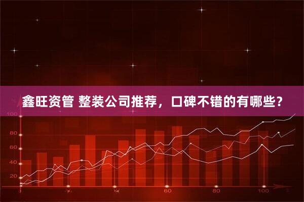 鑫旺资管 整装公司推荐，口碑不错的有哪些？