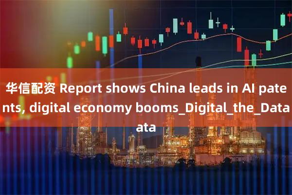 华信配资 Report shows China leads in AI patents, digital economy booms_Digital_the_Data