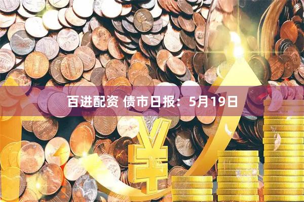 百进配资 债市日报：5月19日