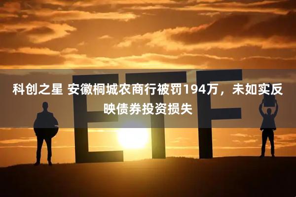 科创之星 安徽桐城农商行被罚194万，未如实反映债券投资损失