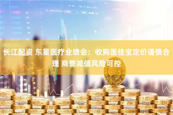 长江配资 东星医疗业绩会：收购医佳宝定价谨慎合理 商誉减值风险可控