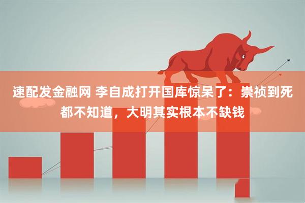 速配发金融网 李自成打开国库惊呆了：崇祯到死都不知道，大明其实根本不缺钱