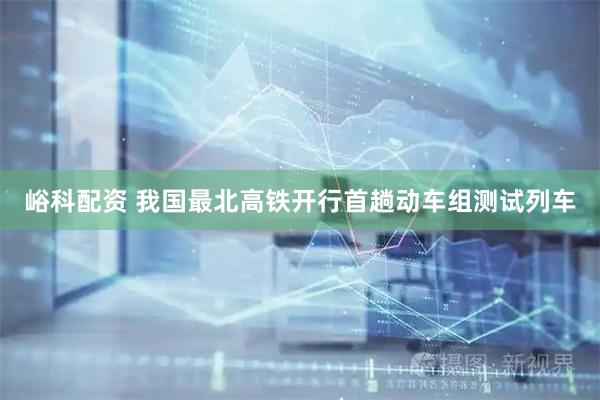 峪科配资 我国最北高铁开行首趟动车组测试列车