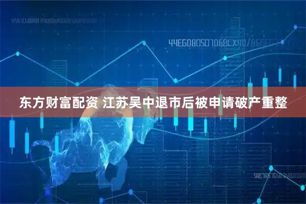 东方财富配资 江苏吴中退市后被申请破产重整