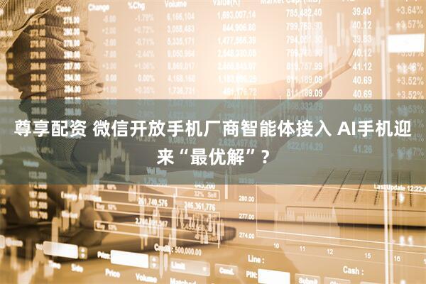 尊享配资 微信开放手机厂商智能体接入 AI手机迎来“最优解”？