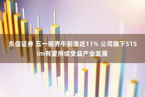 东信证券 五一视界午前涨近11% 公司旗下51Sim有望持续受益产业发展