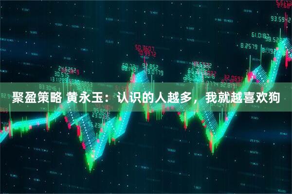 聚盈策略 黄永玉：认识的人越多，我就越喜欢狗