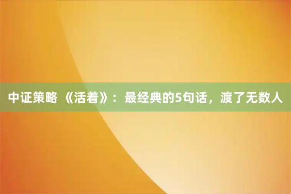 中证策略 《活着》：最经典的5句话，渡了无数人