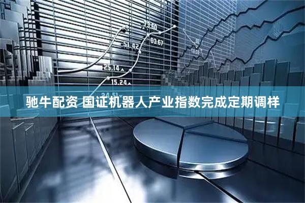 驰牛配资 国证机器人产业指数完成定期调样