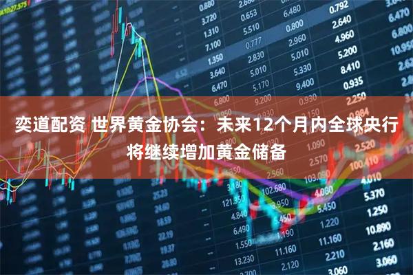 奕道配资 世界黄金协会：未来12个月内全球央行将继续增加黄金储备