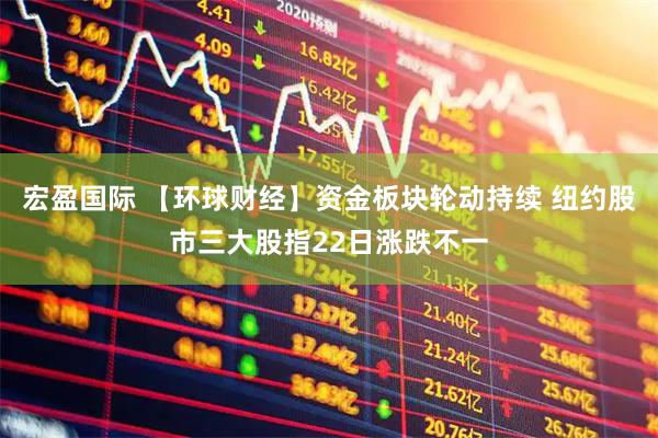 宏盈国际 【环球财经】资金板块轮动持续 纽约股市三大股指22日涨跌不一