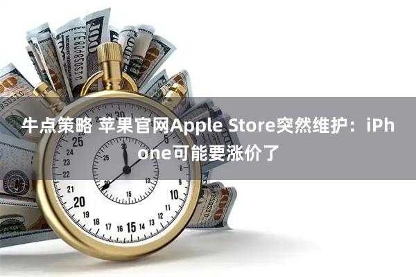牛点策略 苹果官网Apple Store突然维护：iPhone可能要涨价了