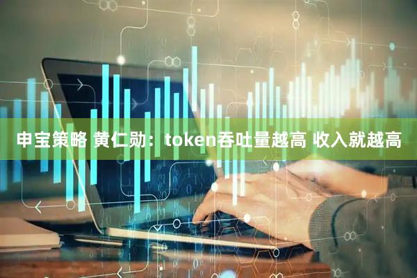 申宝策略 黄仁勋：token吞吐量越高 收入就越高
