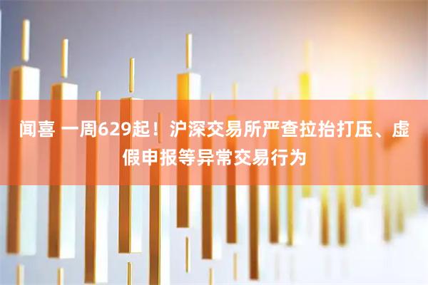 闻喜 一周629起！沪深交易所严查拉抬打压、虚假申报等异常交易行为