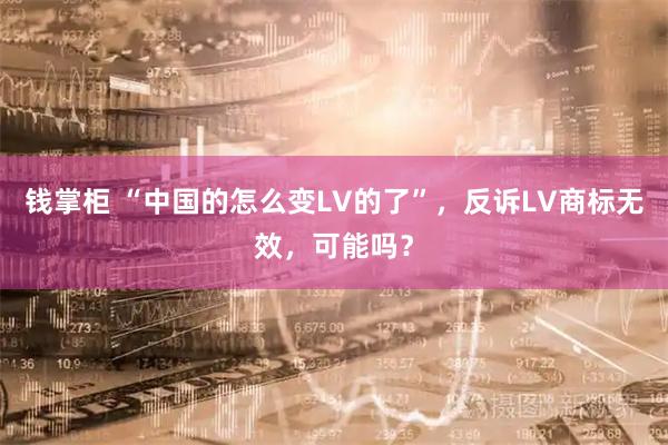 钱掌柜 “中国的怎么变LV的了”，反诉LV商标无效，可能吗？