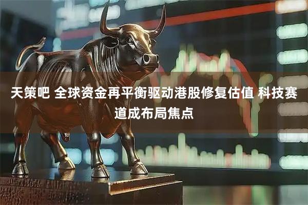 天策吧 全球资金再平衡驱动港股修复估值 科技赛道成布局焦点
