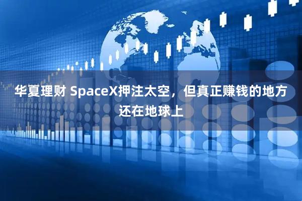 华夏理财 SpaceX押注太空，但真正赚钱的地方还在地球上