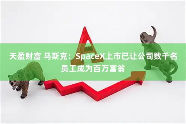 天盈财富 马斯克：SpaceX上市已让公司数千名员工成为百万富翁