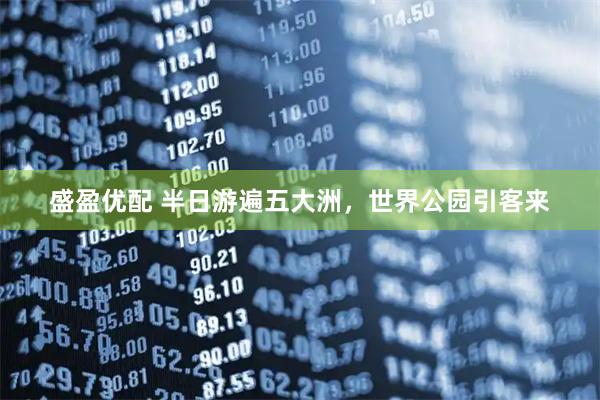 盛盈优配 半日游遍五大洲，世界公园引客来