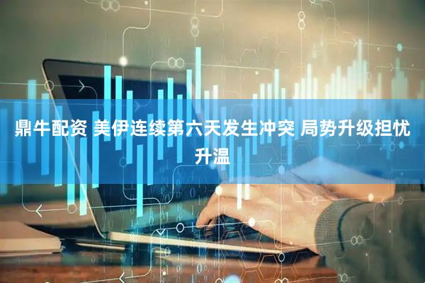 鼎牛配资 美伊连续第六天发生冲突 局势升级担忧升温