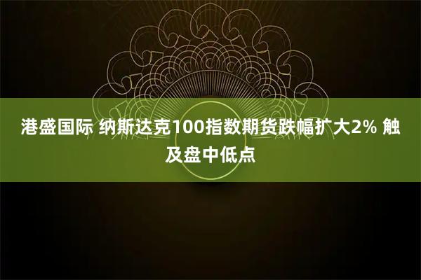 港盛国际 纳斯达克100指数期货跌幅扩大2% 触及盘中低点